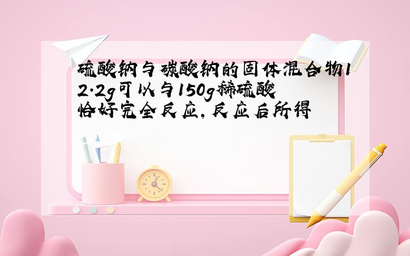 硫酸钠与碳酸钠的固体混合物12.2g可以与150g稀硫酸恰好完全反应,反应后所得