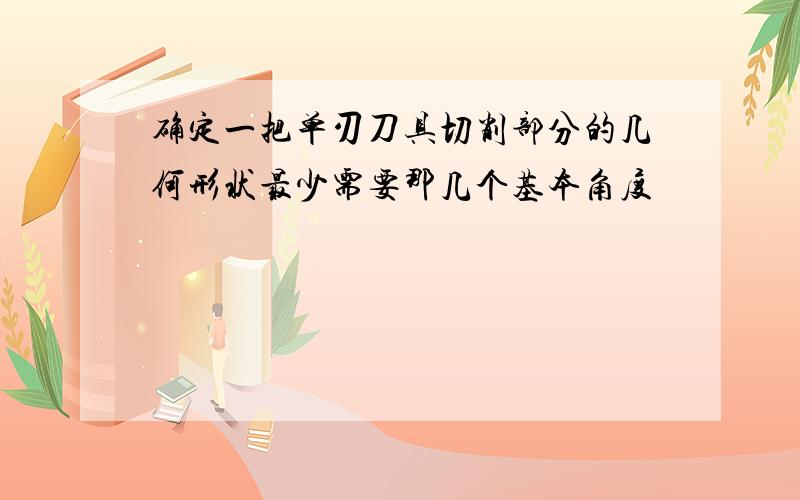 确定一把单刃刀具切削部分的几何形状最少需要那几个基本角度