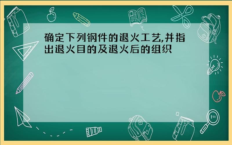 确定下列钢件的退火工艺,并指出退火目的及退火后的组织