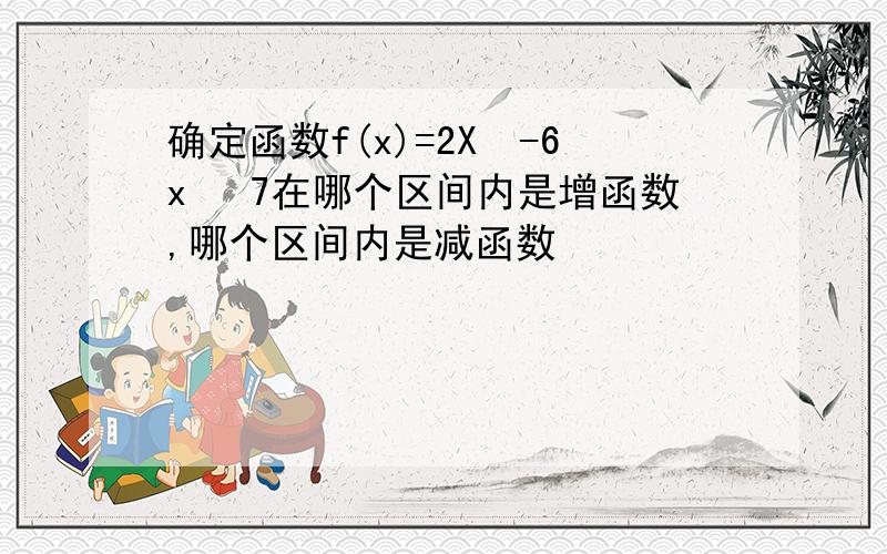 确定函数f(x)=2X³-6x² 7在哪个区间内是增函数,哪个区间内是减函数