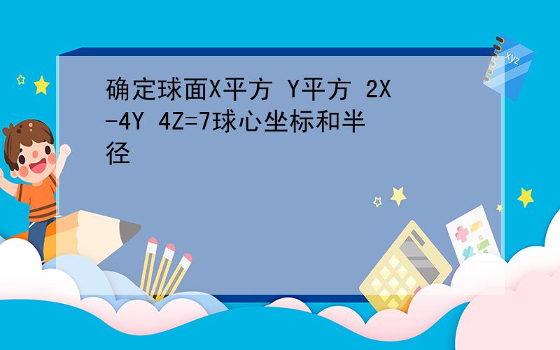 确定球面X平方 Y平方 2X-4Y 4Z=7球心坐标和半径