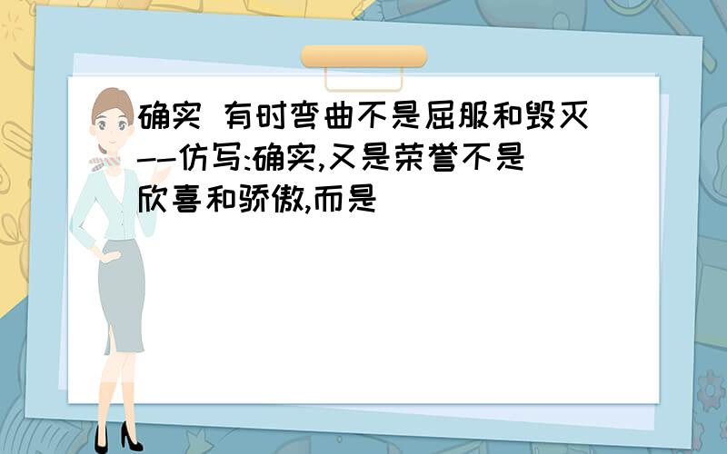 确实 有时弯曲不是屈服和毁灭--仿写:确实,又是荣誉不是欣喜和骄傲,而是