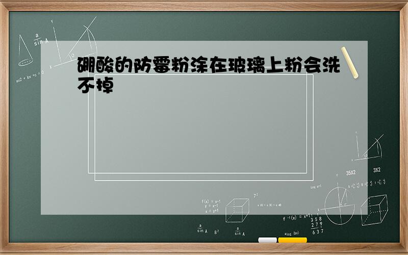 硼酸的防霉粉涂在玻璃上粉会洗不掉