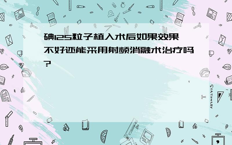 碘125粒子植入术后如果效果不好还能采用射频消融术治疗吗?