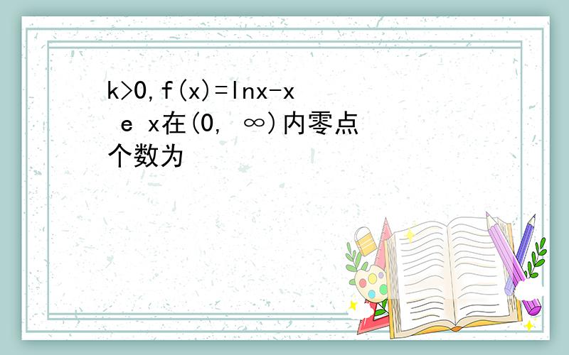 k>0,f(x)=lnx-x e x在(0, ∞)内零点个数为