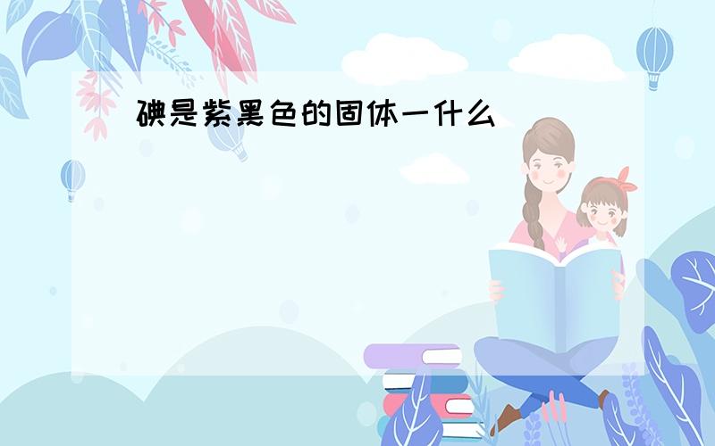 碘是紫黑色的固体一什么