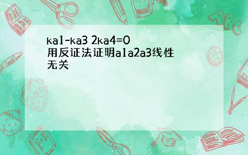 ka1-ka3 2ka4=0用反证法证明a1a2a3线性无关