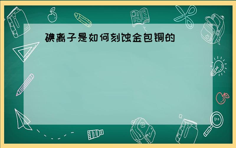 碘离子是如何刻蚀金包铜的