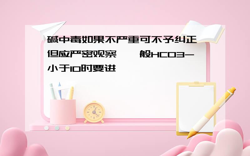 碱中毒如果不严重可不予纠正,但应严密观察,一般HCO3-小于10时要进