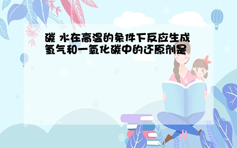 碳 水在高温的条件下反应生成氢气和一氧化碳中的还原剂是