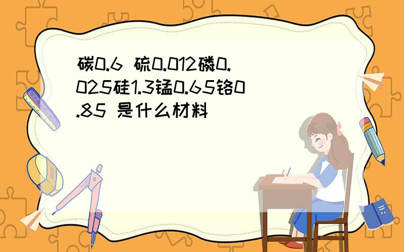 碳0.6 硫0.012磷0.025硅1.3锰0.65铬0.85 是什么材料