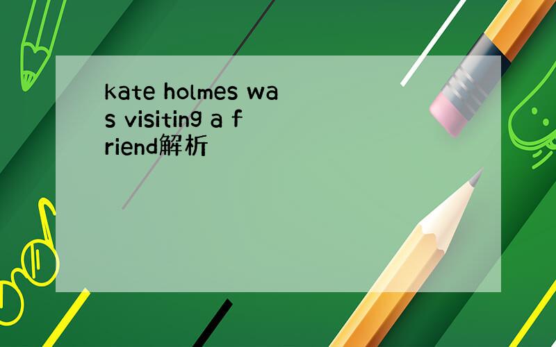 kate holmes was visiting a friend解析