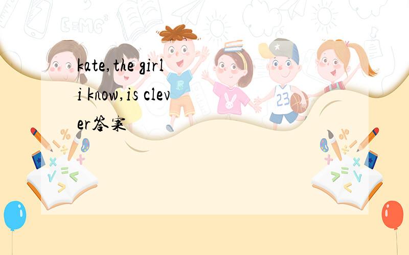 kate,the girl i know,is clever答案