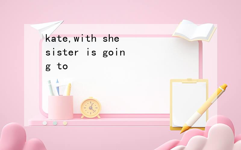 kate,with she sister is going to