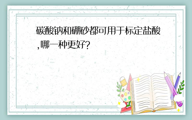 碳酸钠和硼砂都可用于标定盐酸,哪一种更好?