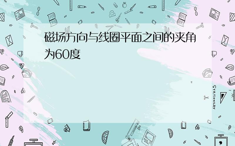 磁场方向与线圈平面之间的夹角为60度