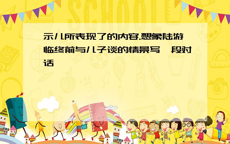 示儿所表现了的内容.想象陆游临终前与儿子谈的情景写一段对话
