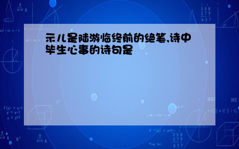 示儿是陆游临终前的绝笔,诗中毕生心事的诗句是