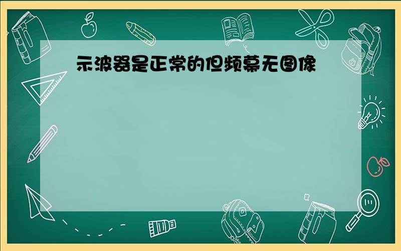 示波器是正常的但频幕无图像