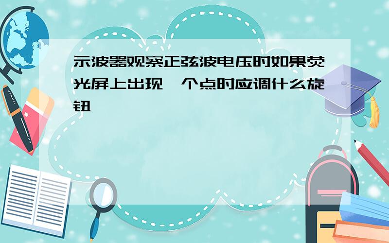 示波器观察正弦波电压时如果荧光屏上出现一个点时应调什么旋钮