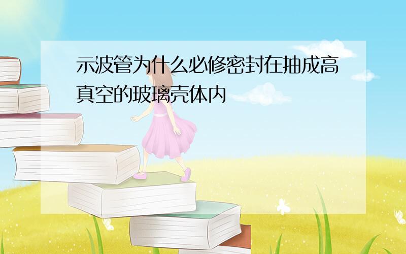 示波管为什么必修密封在抽成高真空的玻璃壳体内