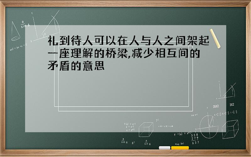 礼到待人可以在人与人之间架起一座理解的桥梁,减少相互间的矛盾的意思