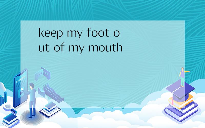 keep my foot out of my mouth