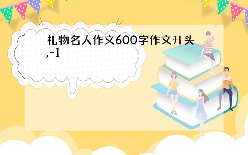 礼物名人作文600字作文开头,-1