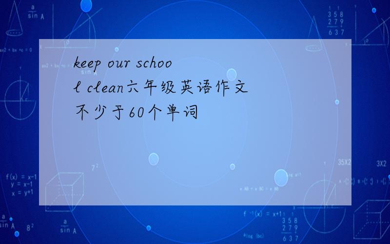 keep our school clean六年级英语作文不少于60个单词