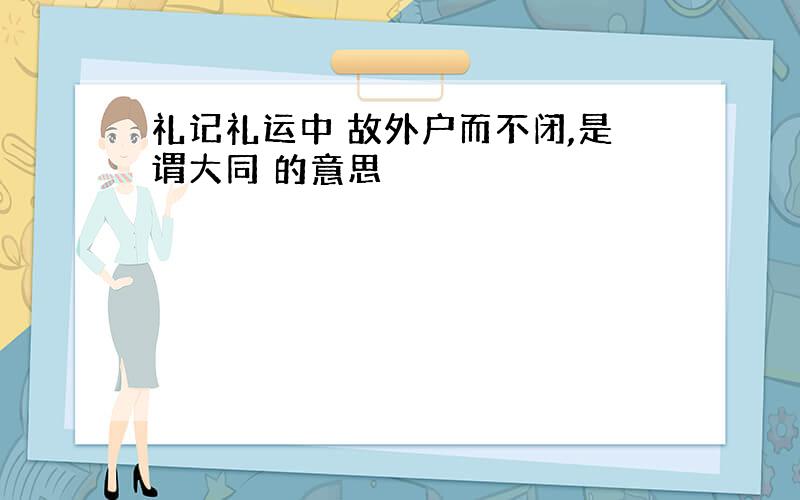 礼记礼运中 故外户而不闭,是谓大同 的意思