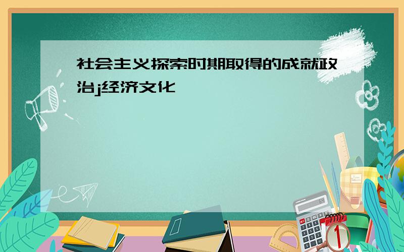 社会主义探索时期取得的成就政治j经济文化