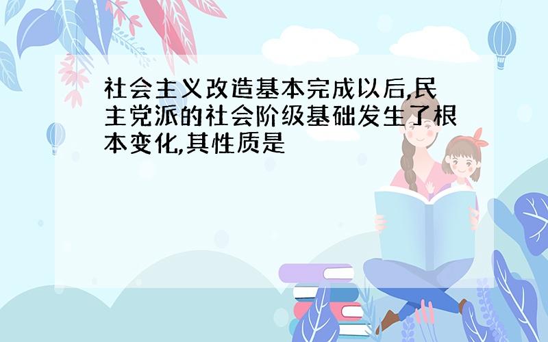 社会主义改造基本完成以后,民主党派的社会阶级基础发生了根本变化,其性质是