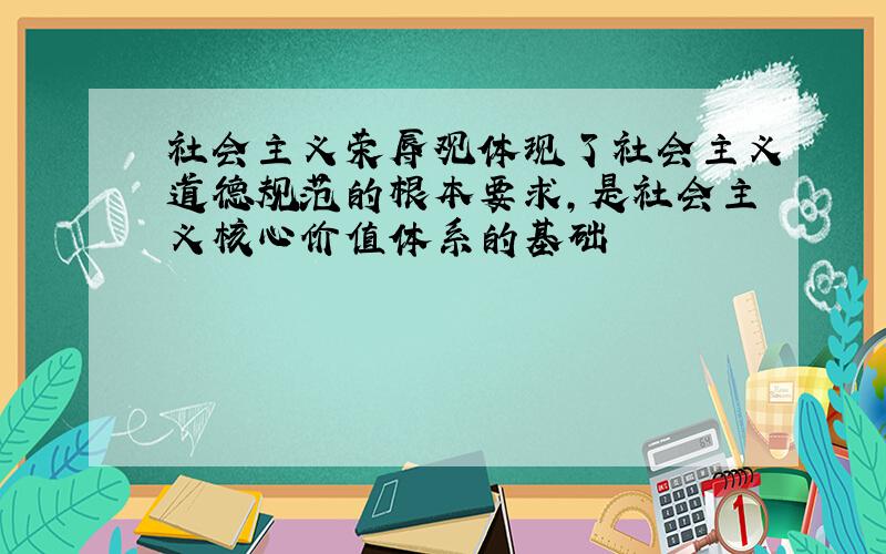 社会主义荣辱观体现了社会主义道德规范的根本要求,是社会主义核心价值体系的基础