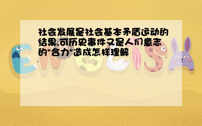 社会发展是社会基本矛盾运动的结果,可历史事件又是人们意志的"合力"造成怎样理解