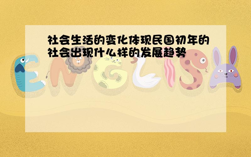 社会生活的变化体现民国初年的社会出现什么样的发展趋势