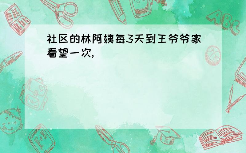 社区的林阿姨每3天到王爷爷家看望一次,