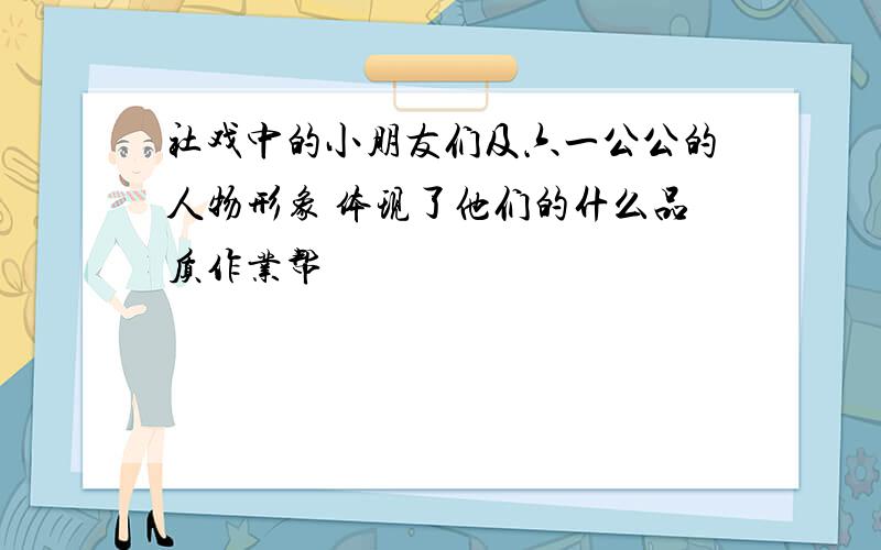 社戏中的小朋友们及六一公公的人物形象 体现了他们的什么品质作业帮