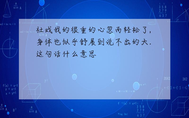 社戏我的很重的心忽而轻松了,身体也似乎舒展到说不出的大.这句话什么意思