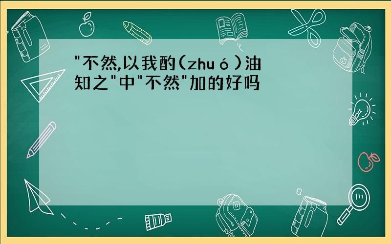 "不然,以我酌(zhuó)油知之"中"不然"加的好吗