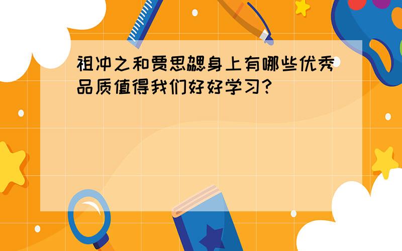 祖冲之和贾思勰身上有哪些优秀品质值得我们好好学习?