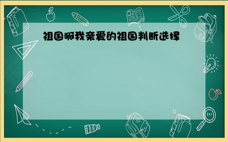 祖国啊我亲爱的祖国判断选择