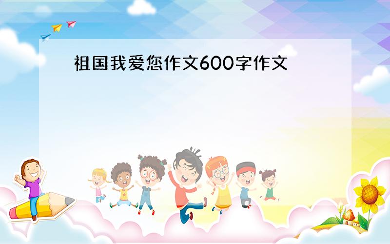 祖国我爱您作文600字作文