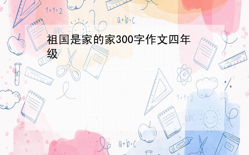 祖国是家的家300字作文四年级