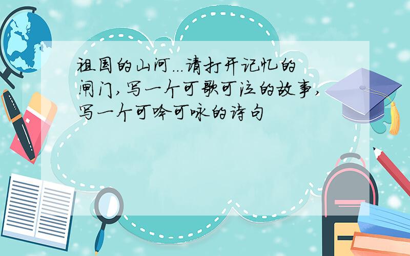 祖国的山河...请打开记忆的闸门,写一个可歌可泣的故事,写一个可吟可咏的诗句