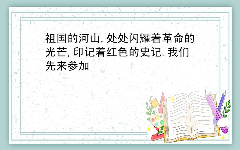 祖国的河山,处处闪耀着革命的光芒,印记着红色的史记.我们先来参加