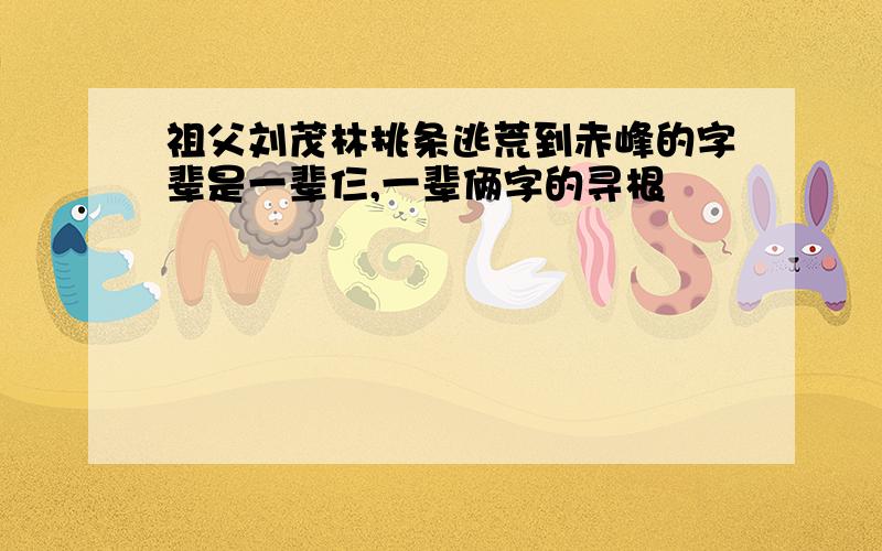 祖父刘茂林挑条逃荒到赤峰的字辈是一辈仨,一辈俩字的寻根