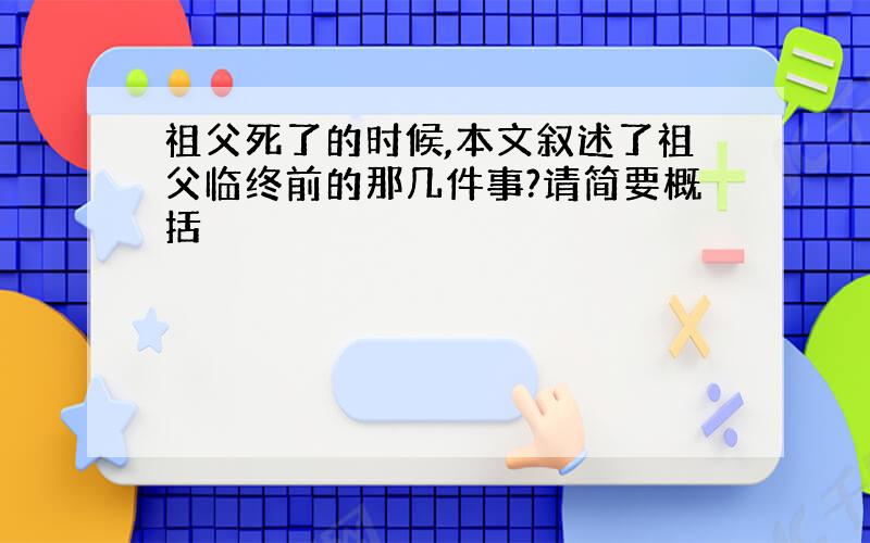 祖父死了的时候,本文叙述了祖父临终前的那几件事?请简要概括