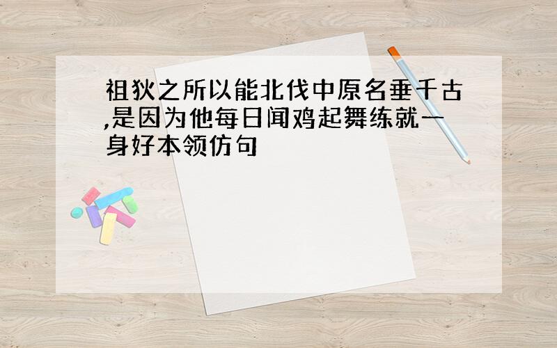 祖狄之所以能北伐中原名垂千古,是因为他每日闻鸡起舞练就一身好本领仿句