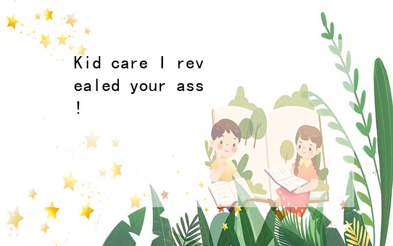 Kid care I revealed your ass!