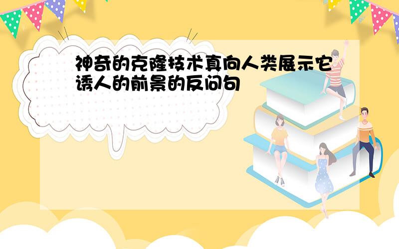 神奇的克隆技术真向人类展示它诱人的前景的反问句